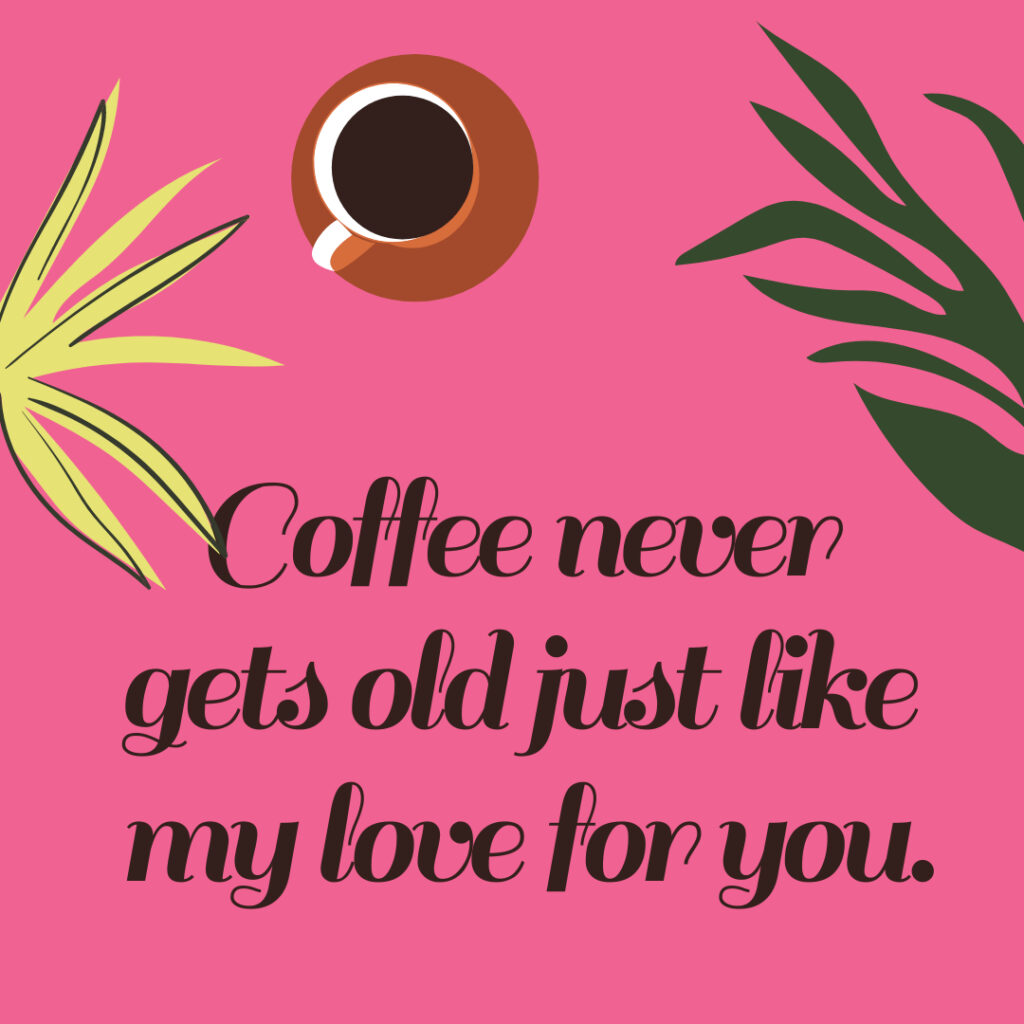 Coffee never gets old like my love for you.